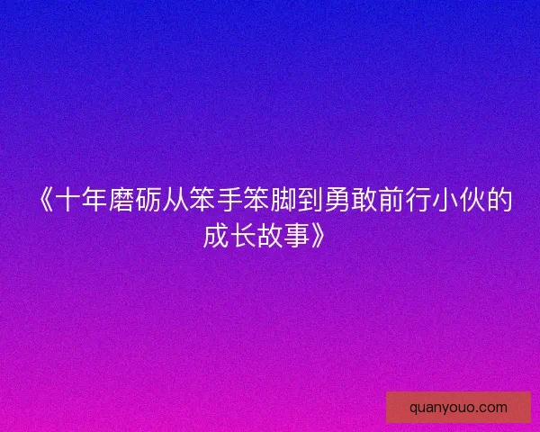 《十年磨砺从笨手笨脚到勇敢前行小伙的成长故事》