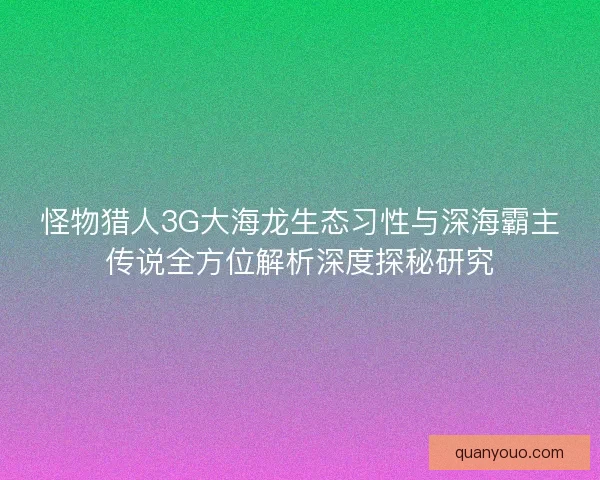 怪物猎人3G大海龙生态习性与深海霸主传说全方位解析深度探秘研究