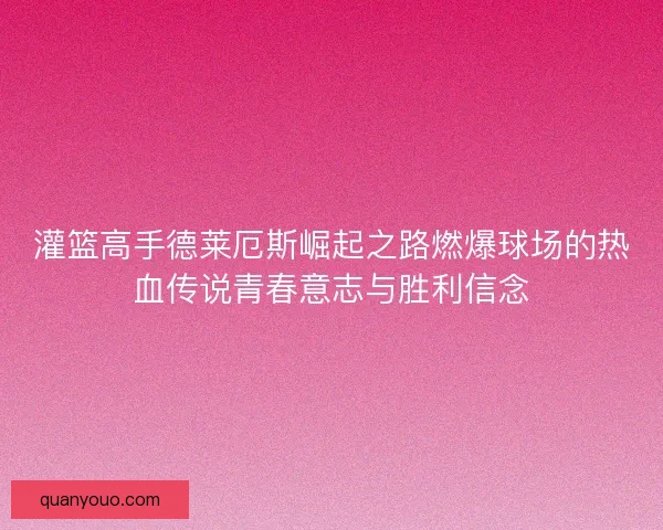 灌篮高手德莱厄斯崛起之路燃爆球场的热血传说青春意志与胜利信念