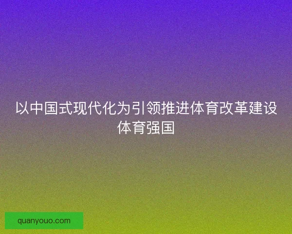 以中国式现代化为引领推进体育改革建设体育强国