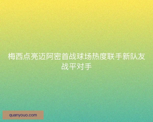 梅西点亮迈阿密首战球场热度联手新队友战平对手