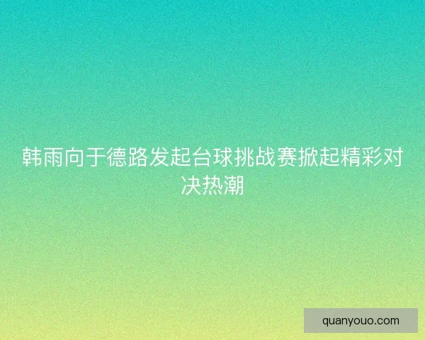 韩雨向于德路发起台球挑战赛掀起精彩对决热潮