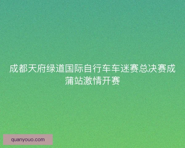 成都天府绿道国际自行车车迷赛总决赛成蒲站激情开赛