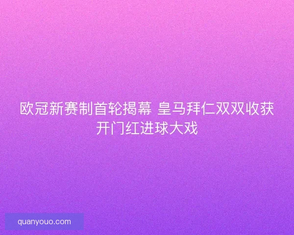 欧冠新赛制首轮揭幕 皇马拜仁双双收获开门红进球大戏