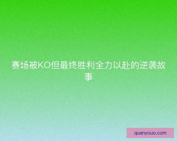 赛场被KO但最终胜利全力以赴的逆袭故事