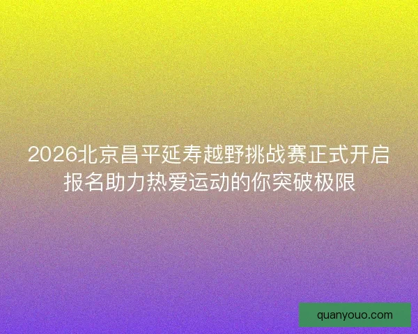 2026北京昌平延寿越野挑战赛正式开启报名助力热爱运动的你突破极限