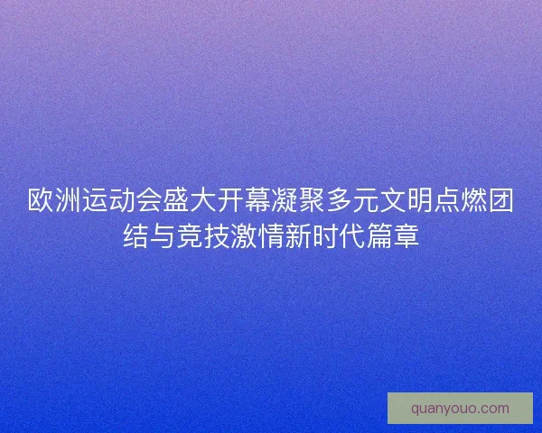 欧洲运动会盛大开幕凝聚多元文明点燃团结与竞技激情新时代篇章