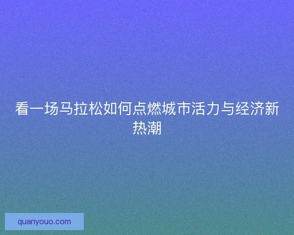 看一场马拉松如何点燃城市活力与经济新热潮