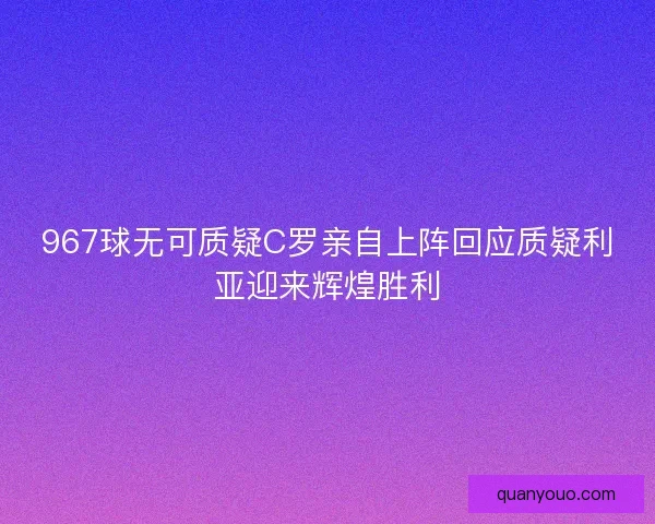 967球无可质疑C罗亲自上阵回应质疑利亚迎来辉煌胜利