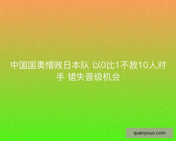 中国国奥惜败日本队 以0比1不敌10人对手 错失晋级机会