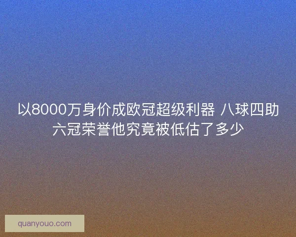 以8000万身价成欧冠超级利器 八球四助六冠荣誉他究竟被低估了多少