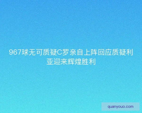 967球无可质疑C罗亲自上阵回应质疑利亚迎来辉煌胜利