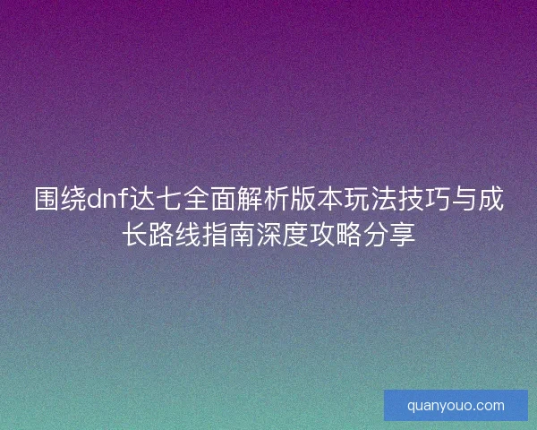 围绕dnf达七全面解析版本玩法技巧与成长路线指南深度攻略分享