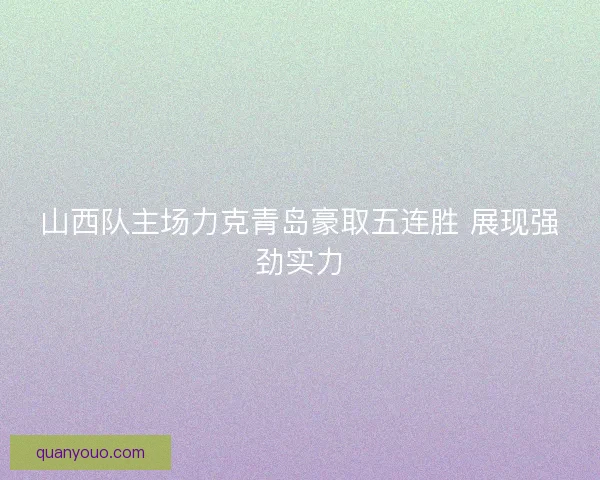 山西队主场力克青岛豪取五连胜 展现强劲实力