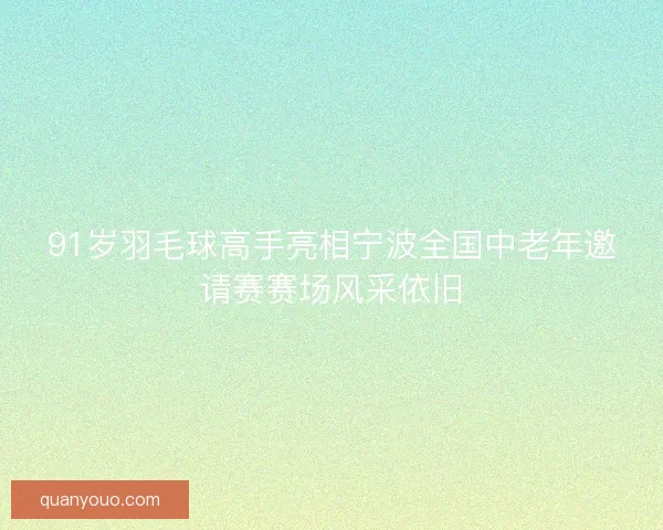 91岁羽毛球高手亮相宁波全国中老年邀请赛赛场风采依旧