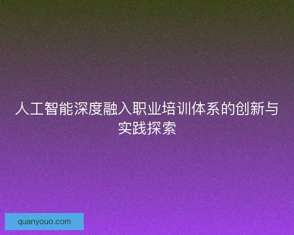 人工智能深度融入职业培训体系的创新与实践探索