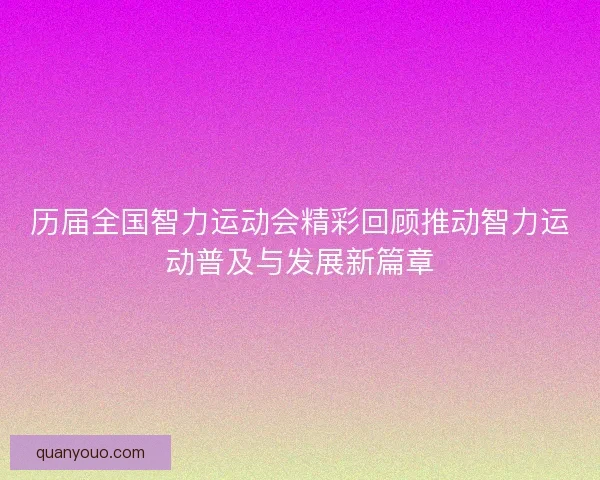 历届全国智力运动会精彩回顾推动智力运动普及与发展新篇章