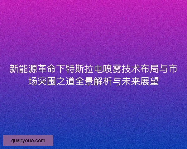 新能源革命下特斯拉电喷雾技术布局与市场突围之道全景解析与未来展望